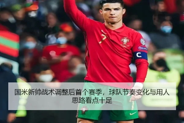 国米新帅战术调整后首个赛季，球队节奏变化与用人思路看点十足